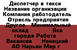 Диспетчер в такси › Название организации ­ Компания-работодатель › Отрасль предприятия ­ Другое › Минимальный оклад ­ 30 000 - Все города Работа » Вакансии   . Ненецкий АО,Нарьян-Мар г.